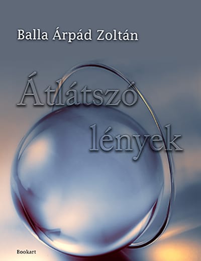 A könyv borítója: Balla Árpád Zoltán ÁTLÁTSZÓ LÉNYEK