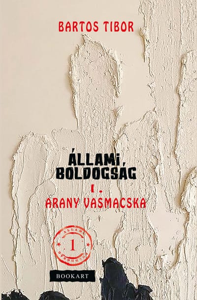 A könyv borítója: Bartos Tibor ÁLLAMI BOLDOGSÁG I. kötet ARANY VASMACSKA